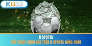 B Sports - Thủ Thuật Chọn Kèo Trên B Sports cùng KU88