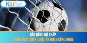 Kèo Bóng Đá Chấp - Phân Tích Chiến Lược Ăn Ngay Cùng KU88