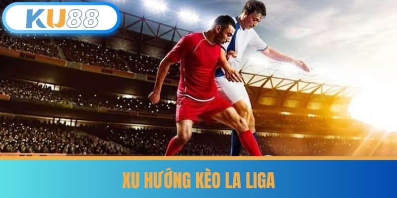 Kèo La Liga - Soi Kèo Cực Chuẩn Từ Cao Thủ Tại KU88 7 Xu hướng Kèo La Liga