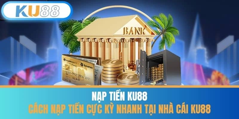 Nạp Tiền KU88 - Cách Nạp Tiền Cực Kỳ Nhanh Tại Nhà Cái KU88